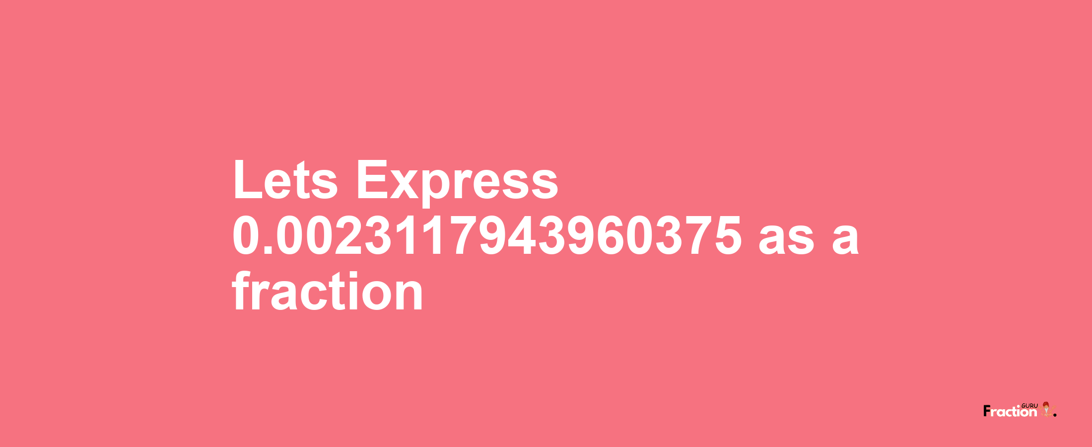 Lets Express 0.0023117943960375 as afraction